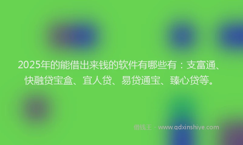 2025年的能借出来钱的软件有哪些有：支富通、快融贷宝盒、宜人贷、易贷通宝、臻心贷等。