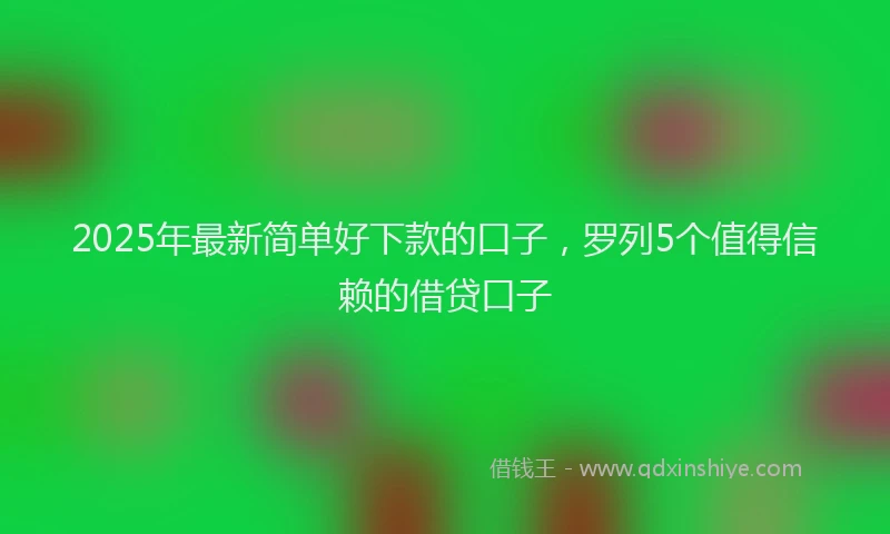 2025年最新简单好下款的口子，罗列5个值得信赖的借贷口子