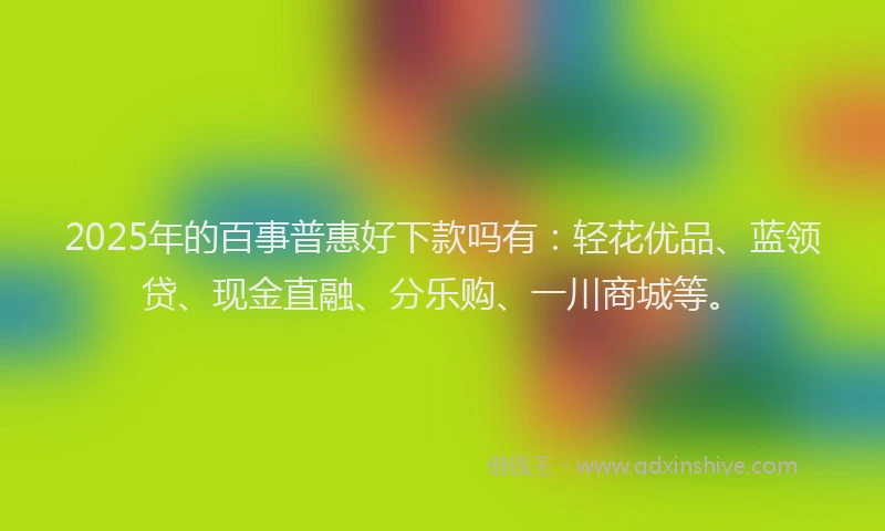2025年的百事普惠好下款吗有：轻花优品、蓝领贷、现金直融、分乐购、一川商城等。