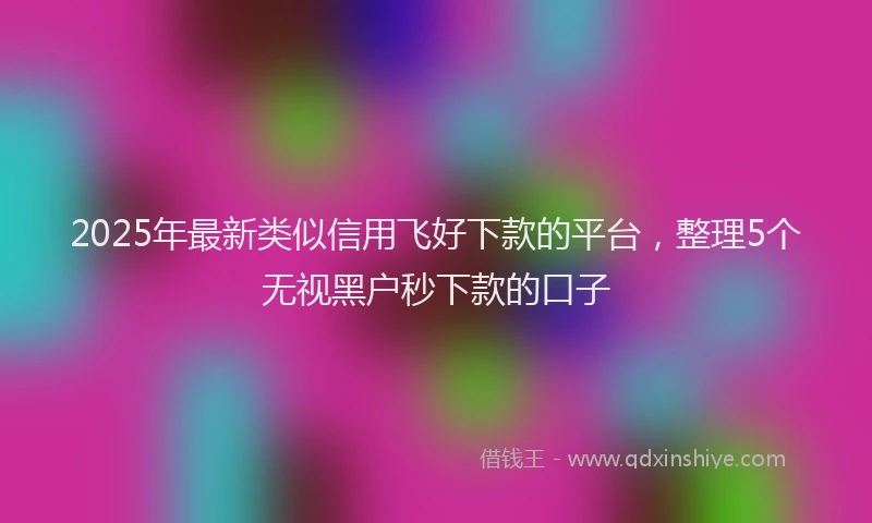 2025年最新类似信用飞好下款的平台，整理5个无视黑户秒下款的口子