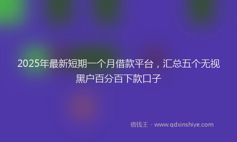 2025年最新短期一个月借款平台，汇总五个无视黑户百分百下款口子