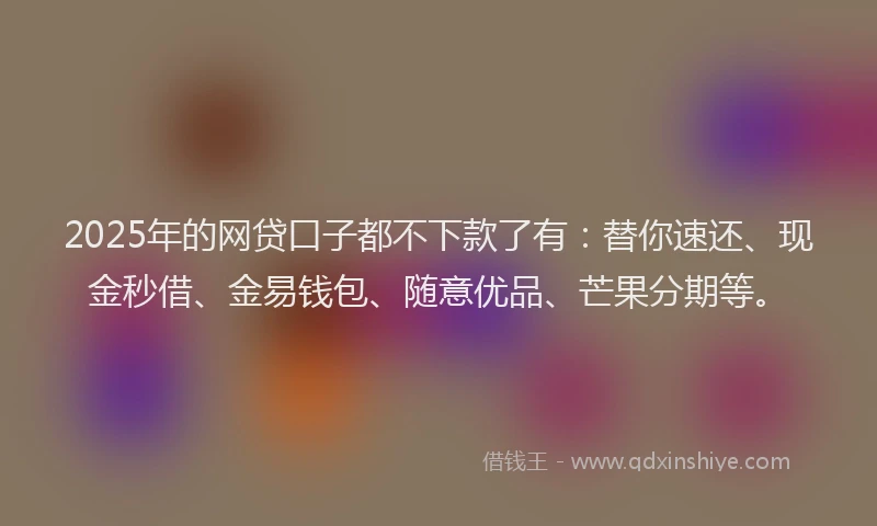 2025年的网贷口子都不下款了有：替你速还、现金秒借、金易钱包、随意优品、芒果分期等。