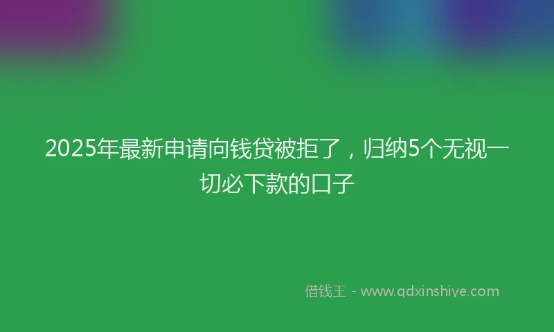 2025年最新申请向钱贷被拒了，归纳5个无视一切必下款的口子