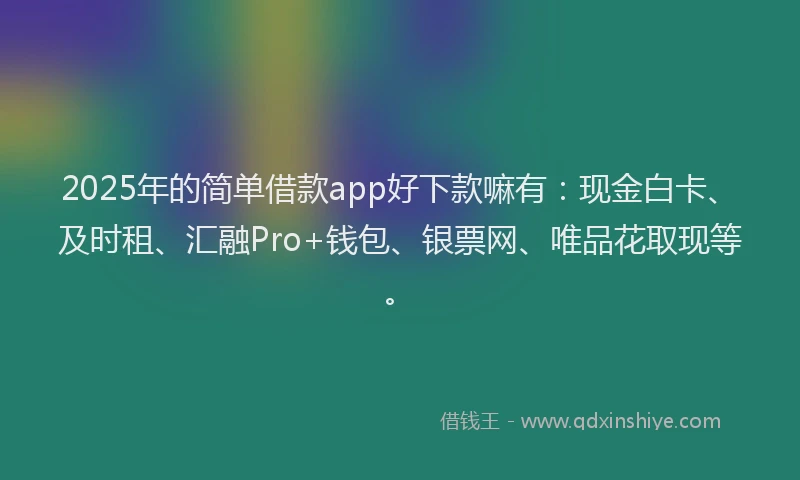 2025年的简单借款app好下款嘛有：现金白卡、及时租、汇融Pro+钱包、银票网、唯品花取现等。