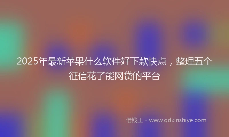2025年最新苹果什么软件好下款快点，整理五个征信花了能网贷的平台