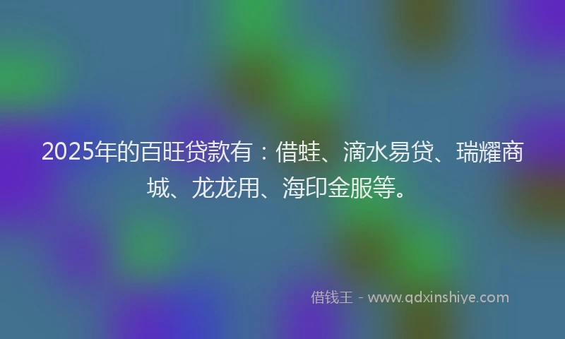 2025年的百旺贷款有：借蛙、滴水易贷、瑞耀商城、龙龙用、海印金服等。