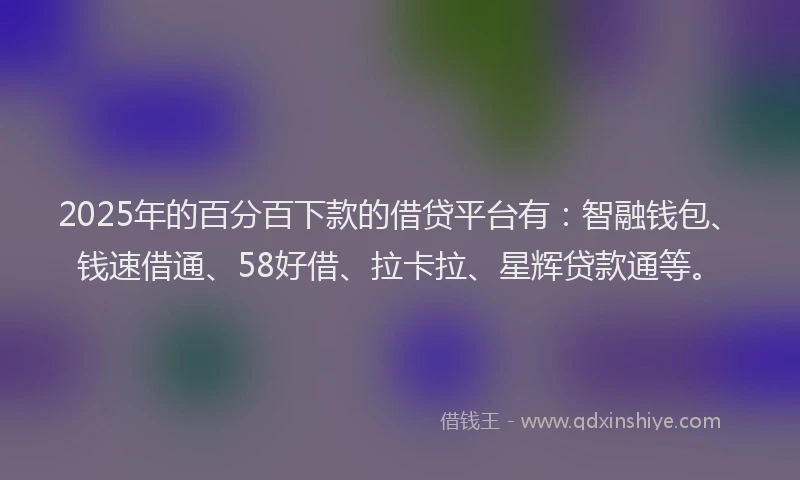 2025年的百分百下款的借贷平台有：智融钱包、钱速借通、58好借、拉卡拉、星辉贷款通等。
