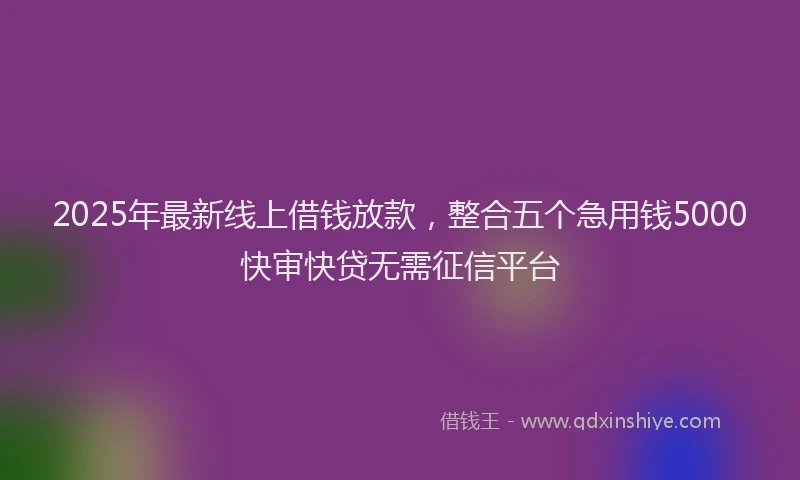 2025年最新线上借钱放款，整合五个急用钱5000快审快贷无需征信平台
