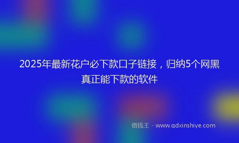 2025年最新花户必下款口子链接，归纳5个网黑真正能下款的软件