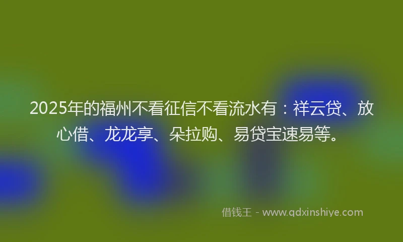 2025年的福州不看征信不看流水有：祥云贷、放心借、龙龙享、朵拉购、易贷宝速易等。