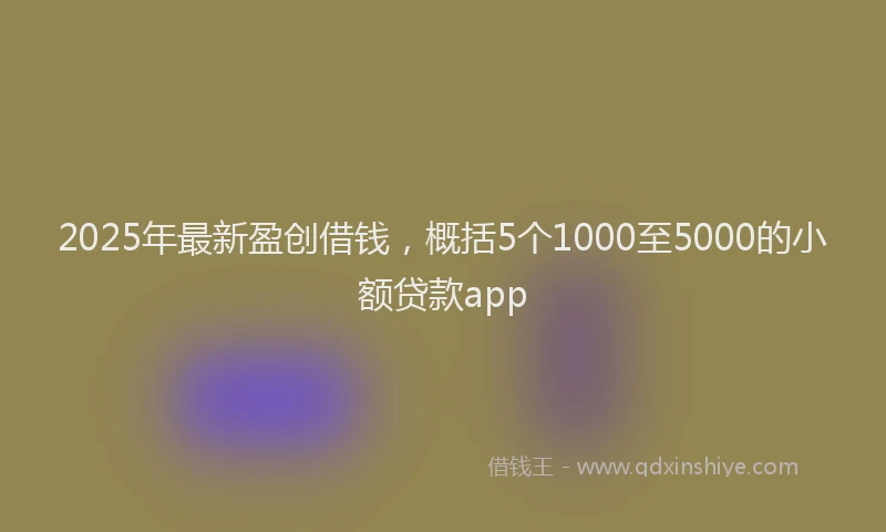 2025年最新盈创借钱，概括5个1000至5000的小额贷款app