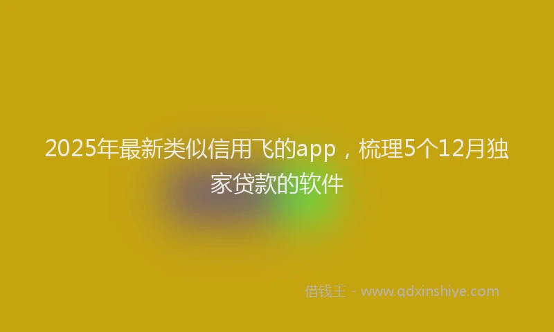 2025年最新类似信用飞的app，梳理5个12月独家贷款的软件