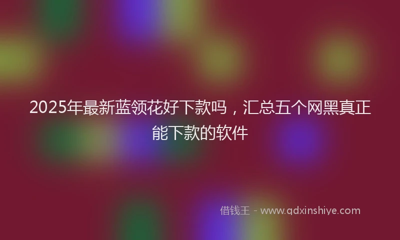 2025年最新蓝领花好下款吗，汇总五个网黑真正能下款的软件