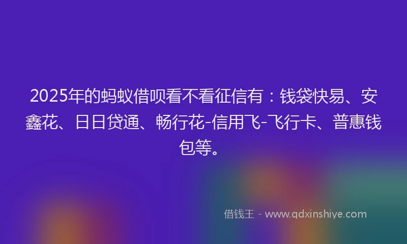 2025年的蚂蚁借呗看不看征信有：钱袋快易、安鑫花、日日贷通、畅行花-信用飞-飞行卡、普惠钱包等。