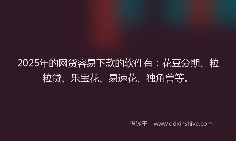 2025年的网货容易下款的软件有：花豆分期、粒粒贷、乐宝花、易速花、独角兽等。