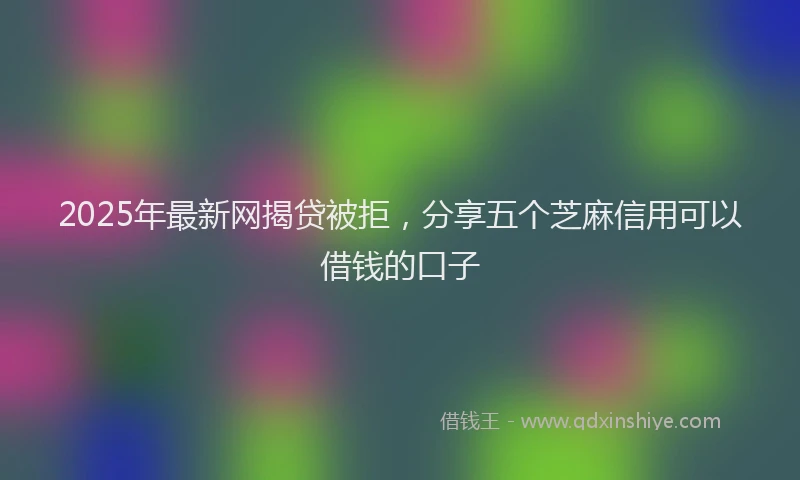 2025年最新网揭贷被拒，分享五个芝麻信用可以借钱的口子