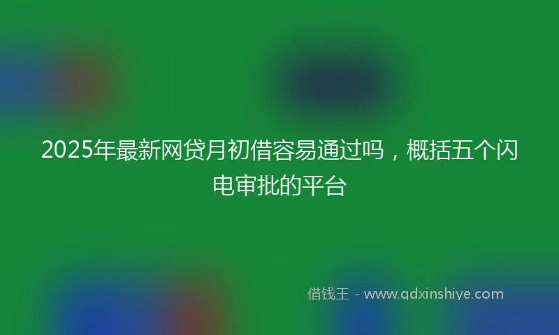 2025年最新网贷月初借容易通过吗，概括五个闪电审批的平台