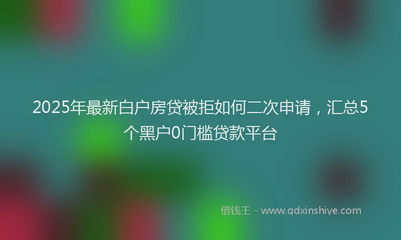 2025年最新白户房贷被拒如何二次申请，汇总5个黑户0门槛贷款平台