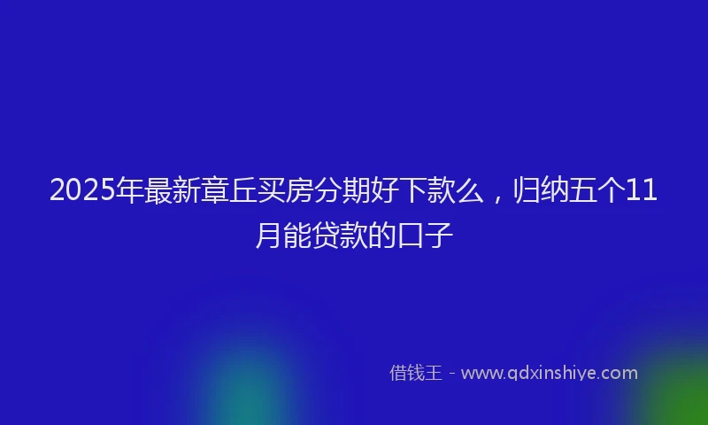 2025年最新章丘买房分期好下款么，归纳五个11月能贷款的口子