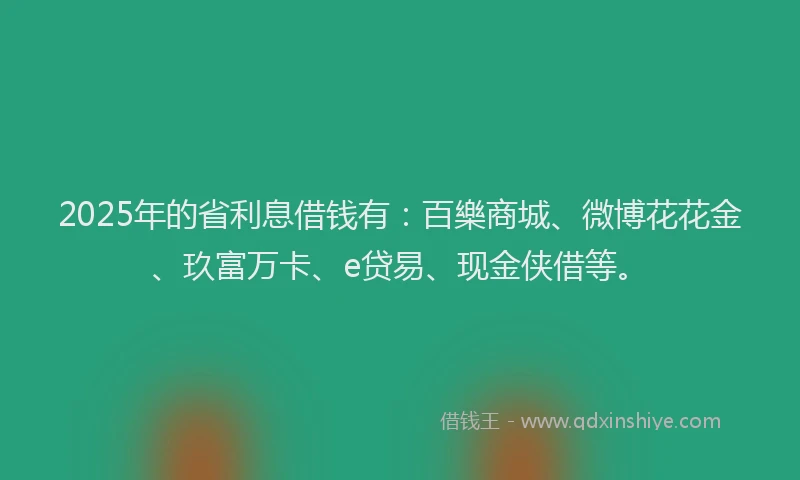 2025年的省利息借钱有：百樂商城、微博花花金、玖富万卡、e贷易、现金侠借等。