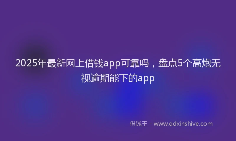 2025年最新网上借钱app可靠吗，盘点5个高炮无视逾期能下的app