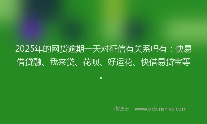 2025年的网货逾期一天对征信有关系吗有：快易借贷融、我来贷、花呗、好运花、快借易贷宝等。