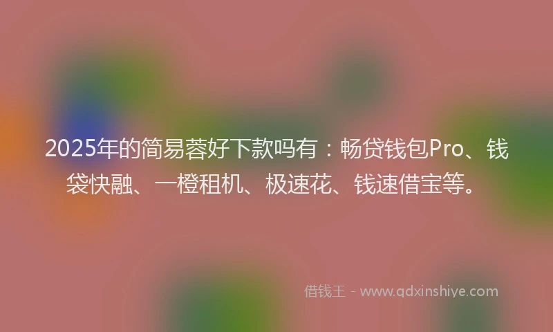 2025年的简易蓉好下款吗有：畅贷钱包Pro、钱袋快融、一橙租机、极速花、钱速借宝等。