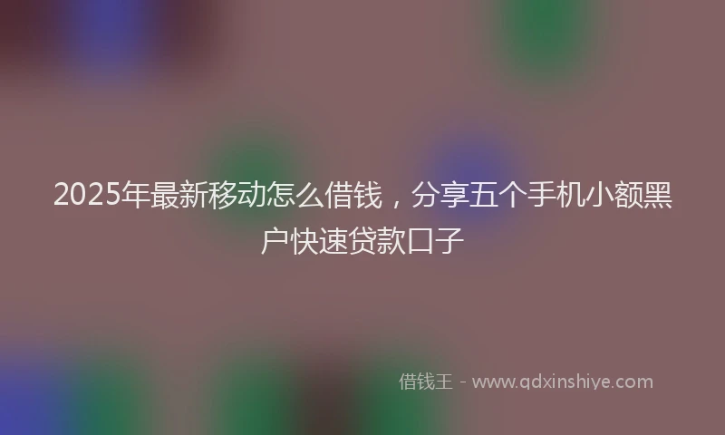 2025年最新移动怎么借钱，分享五个手机小额黑户快速贷款口子