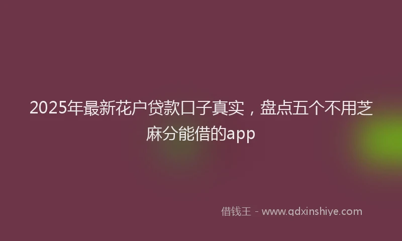 2025年最新花户贷款口子真实，盘点五个不用芝麻分能借的app