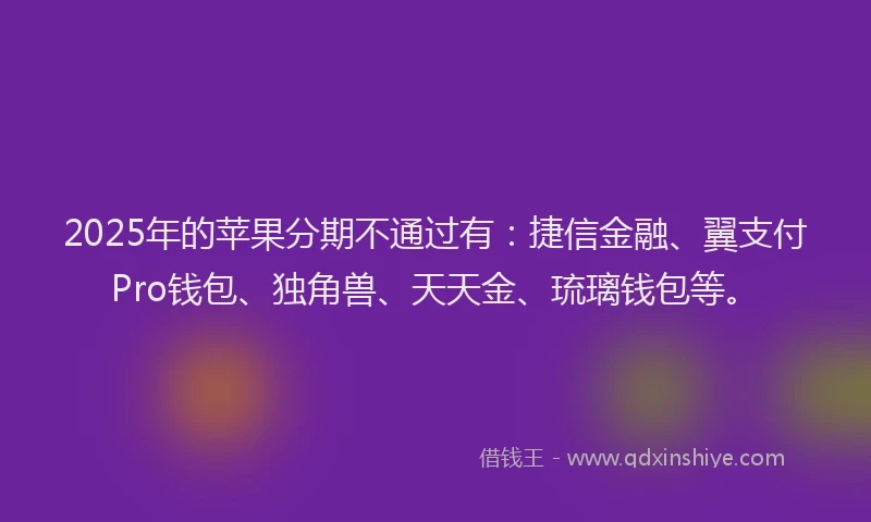 2025年的苹果分期不通过有：捷信金融、翼支付Pro钱包、独角兽、天天金、琉璃钱包等。