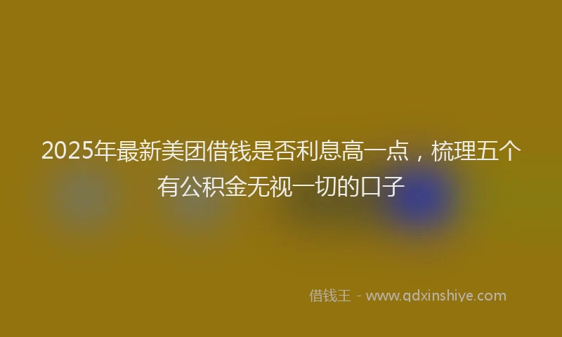 2025年最新美团借钱是否利息高一点，梳理五个有公积金无视一切的口子