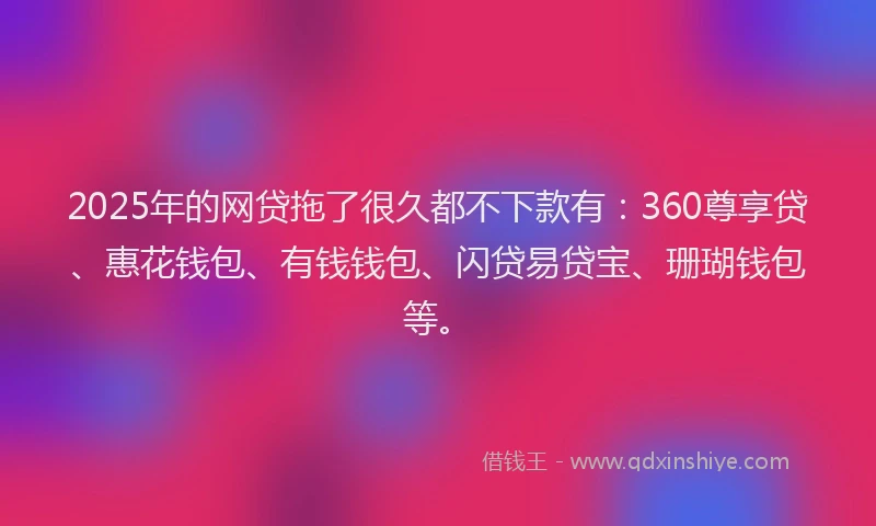 2025年的网贷拖了很久都不下款有：360尊享贷、惠花钱包、有钱钱包、闪贷易贷宝、珊瑚钱包等。