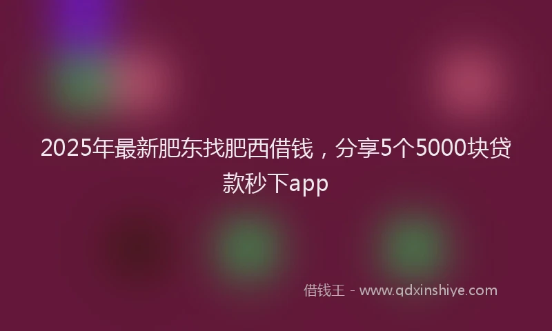 2025年最新肥东找肥西借钱，分享5个5000块贷款秒下app
