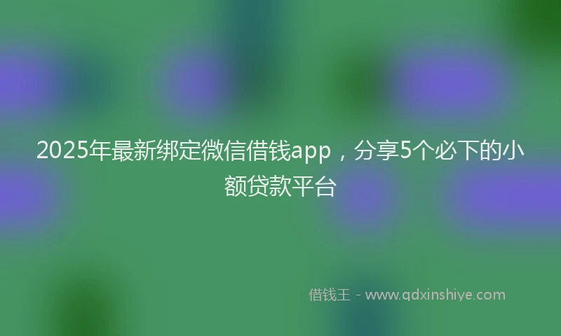 2025年最新绑定微信借钱app，分享5个必下的小额贷款平台