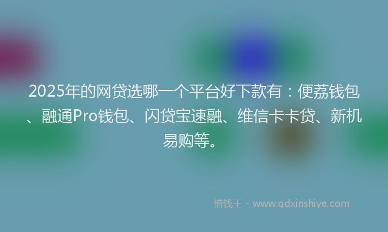 2025年的网贷选哪一个平台好下款有：便荔钱包、融通Pro钱包、闪贷宝速融、维信卡卡贷、新机易购等。
