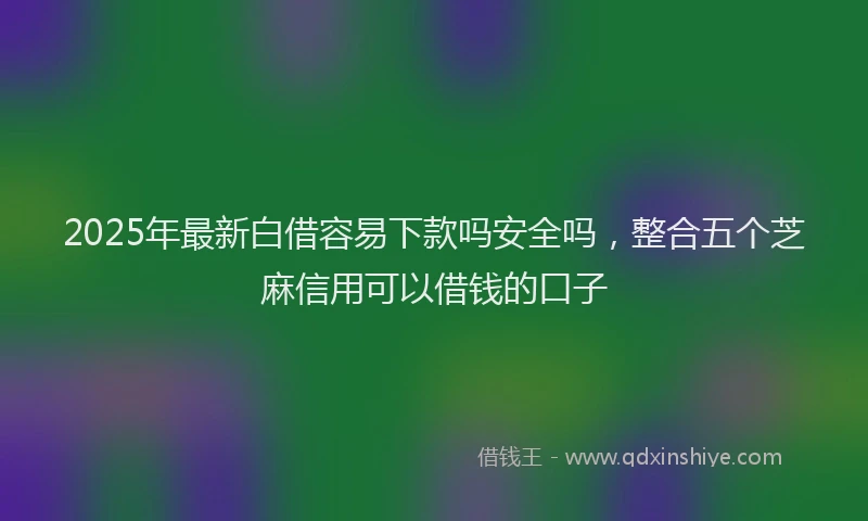 2025年最新白借容易下款吗安全吗，整合五个芝麻信用可以借钱的口子