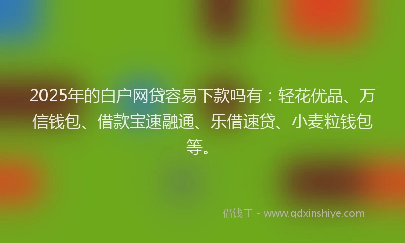2025年的白户网贷容易下款吗有：轻花优品、万信钱包、借款宝速融通、乐借速贷、小麦粒钱包等。