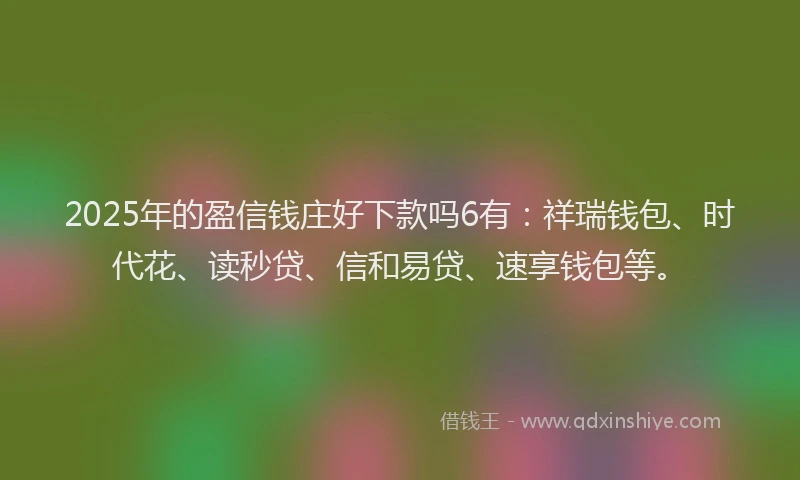 2025年的盈信钱庄好下款吗6有：祥瑞钱包、时代花、读秒贷、信和易贷、速享钱包等。
