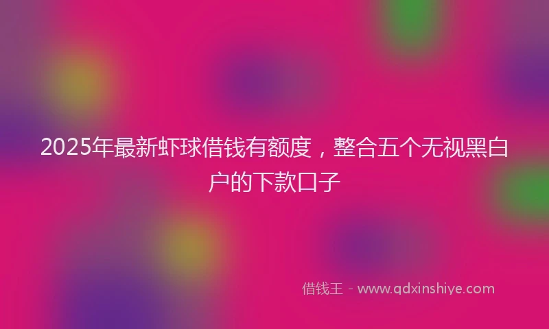 2025年最新虾球借钱有额度，整合五个无视黑白户的下款口子