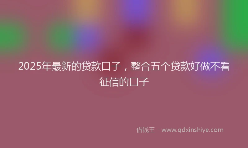 2025年最新的贷款口子，整合五个贷款好做不看征信的口子