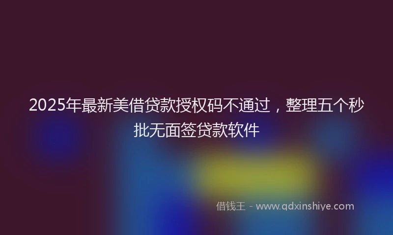 2025年最新美借贷款授权码不通过，整理五个秒批无面签贷款软件