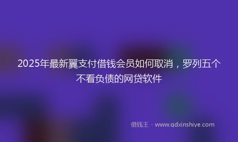 2025年最新翼支付借钱会员如何取消，罗列五个不看负债的网贷软件