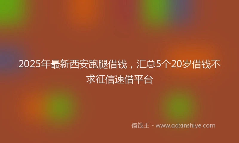 2025年最新西安跑腿借钱，汇总5个20岁借钱不求征信速借平台