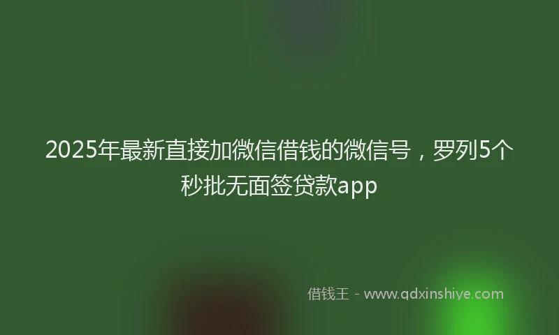 2025年最新直接加微信借钱的微信号，罗列5个秒批无面签贷款app
