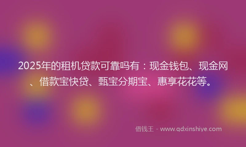 2025年的租机贷款可靠吗有：现金钱包、现金网、借款宝快贷、甄宝分期宝、惠享花花等。