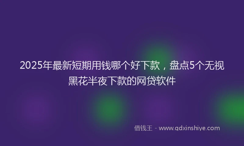 2025年最新短期用钱哪个好下款，盘点5个无视黑花半夜下款的网贷软件