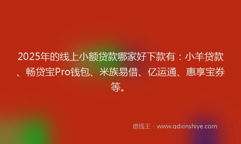 2025年的线上小额贷款哪家好下款有：小羊贷款、畅贷宝Pro钱包、米族易借、亿运通、惠享宝券等。