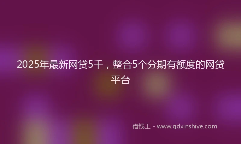 2025年最新网贷5千，整合5个分期有额度的网贷平台