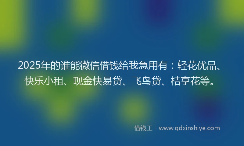 2025年的谁能微信借钱给我急用有：轻花优品、快乐小租、现金快易贷、飞鸟贷、桔享花等。