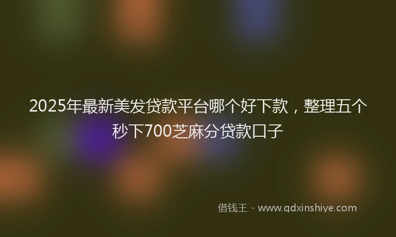 2025年最新美发贷款平台哪个好下款，整理五个秒下700芝麻分贷款口子